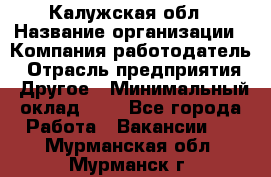 Калужская обл › Название организации ­ Компания-работодатель › Отрасль предприятия ­ Другое › Минимальный оклад ­ 1 - Все города Работа » Вакансии   . Мурманская обл.,Мурманск г.